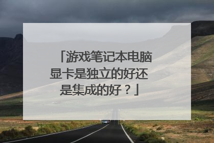 游戏笔记本电脑显卡是独立的好还是集成的好?