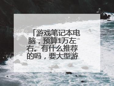 游戏笔记本电脑,预算1万左右。有什么推荐的吗,要大型游戏都能玩的?