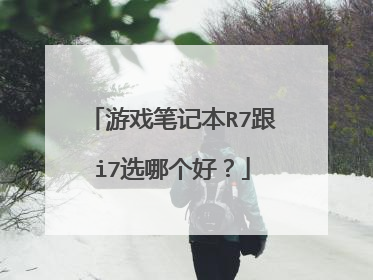游戏笔记本R7跟i7选哪个好？