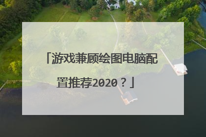 游戏兼顾绘图电脑配置推荐2020？