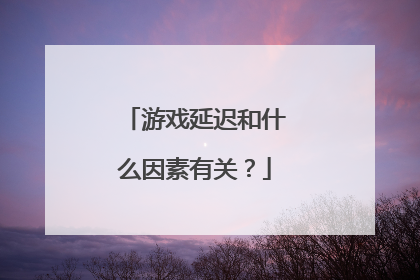 游戏延迟和什么因素有关?