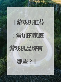 游戏机推荐:常见的家庭游戏机品牌有哪些?