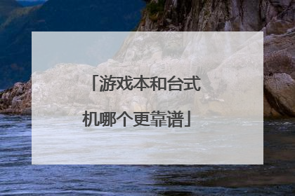 游戏本和台式机哪个更靠谱