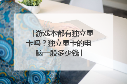 游戏本都有独立显卡吗?独立显卡的电脑一般多少钱