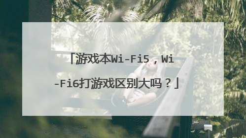 游戏本Wi-Fi5,Wi-Fi6打游戏区别大吗?