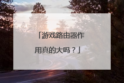 游戏路由器作用真的大吗?