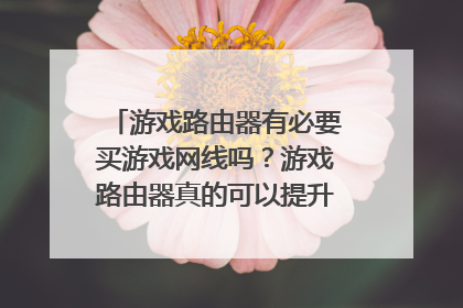 游戏路由器有必要买游戏网线吗?游戏路由器真的可以提升网络速度吗?