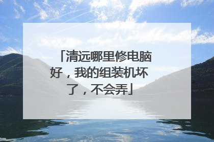 清远哪里修电脑好,我的组装机坏了,不会弄