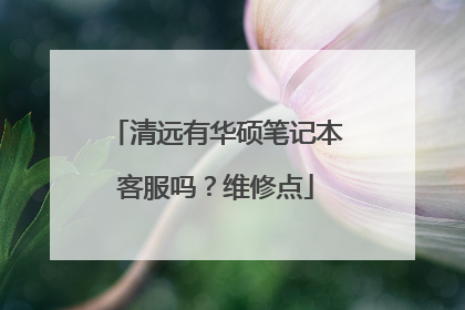 清远有华硕笔记本客服吗？维修点