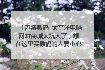 港澳数码 太平洋电脑网IT商城太坑人了,想在这里买数码的人要小心了!太平洋电脑网IT商城就是个骗子窝!
