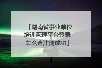 湖南省事业单位培训管理平台登录怎么查注册成功