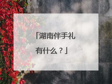 湖南伴手礼有什么?