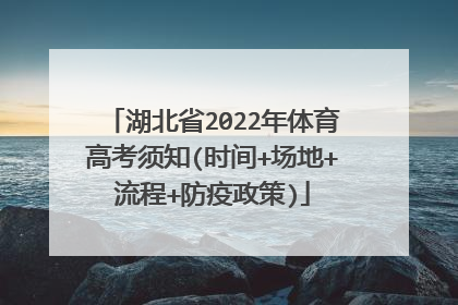 湖北省2022年体育高考须知(时间+场地+流程+防疫政策)