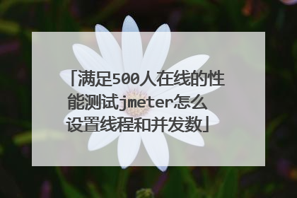 满足500人在线的性能测试jmeter怎么设置线程和并发数