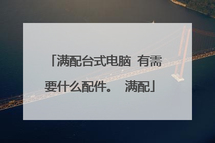 满配台式电脑 有需要什么配件。 满配