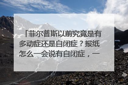 菲尔普斯以前究竟是有多动症还是自闭症？报纸怎么一会说有自闭症，一会说有多动症？