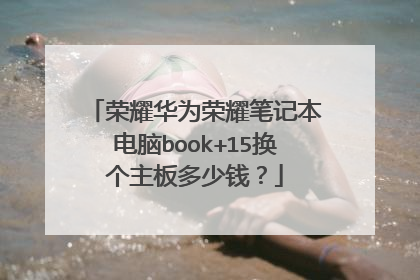 荣耀华为荣耀笔记本电脑book+15换个主板多少钱？