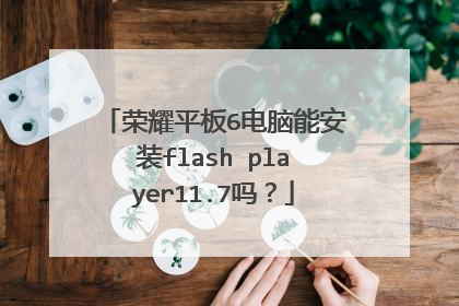 荣耀平板6电脑能安装flash player11.7吗?
