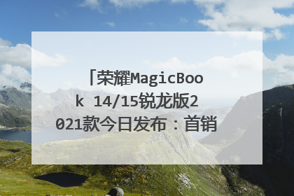 荣耀MagicBook 14/15锐龙版2021款今日发布:首销优惠价4199元起