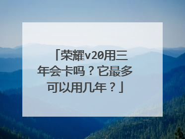 荣耀v20用三年会卡吗?它最多可以用几年?