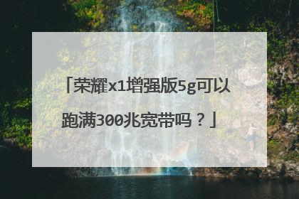 荣耀x1增强版5g可以跑满300兆宽带吗?