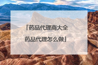 药品代理商大全 药品代理怎么做