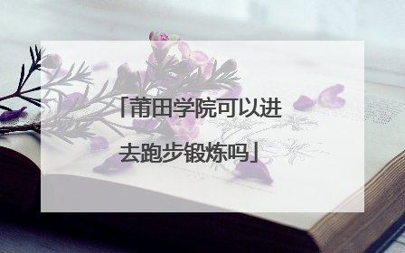 莆田学院可以进去跑步锻炼吗