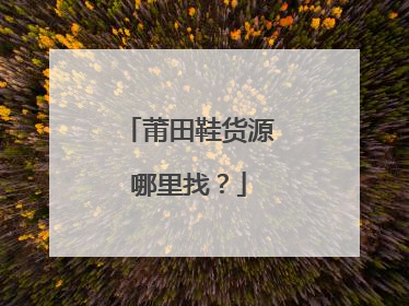 莆田鞋货源哪里找？