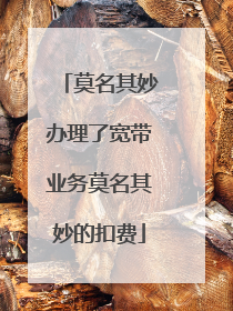 莫名其妙办理了宽带业务莫名其妙的扣费