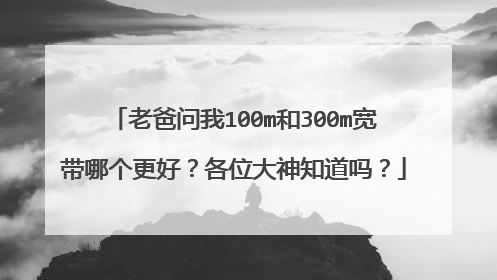老爸问我100m和300m宽带哪个更好?各位大神知道吗?