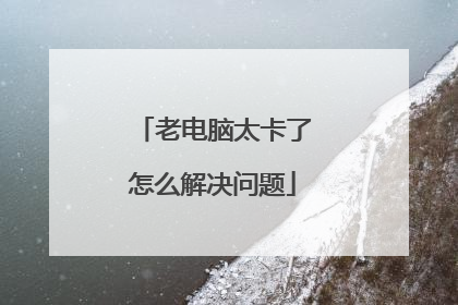 老电脑太卡了怎么解决问题