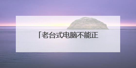 老台式电脑不能正常开机怎么办?