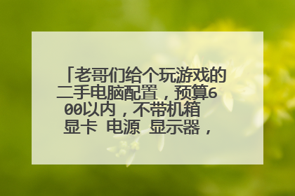 老哥们给个玩游戏的二手电脑配置,预算600以内,不带机箱 显卡 电源 显示器,这四个我自己有?