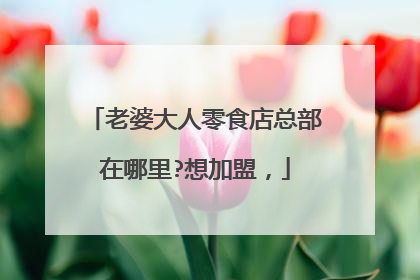 老婆大人零食店总部在哪里?想加盟,