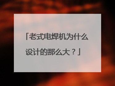 老式电焊机为什么设计的那么大?