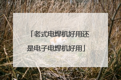 老式电焊机好用还是电子电焊机好用