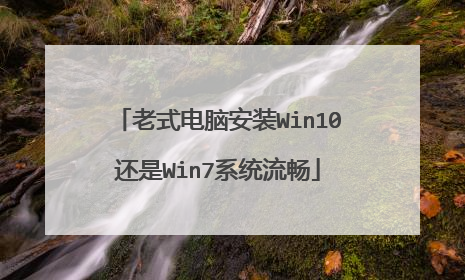 老式电脑安装Win10还是Win7系统流畅
