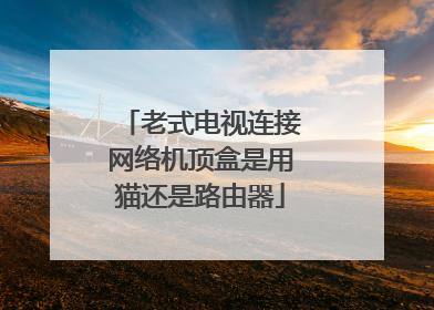 老式电视连接网络机顶盒是用猫还是路由器