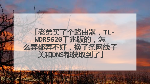 老弟买了个路由器，TL-WDR5620千兆版的，怎么弄都弄不好，换了条网线子关和DNS都获取到了