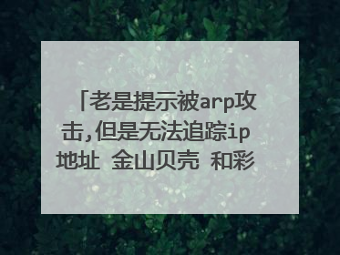 老是提示被arp攻击,但是无法追踪ip地址 金山贝壳 和彩影arp防火墙都追踪不到ip地址