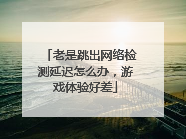 老是跳出网络检测延迟怎么办,游戏体验好差