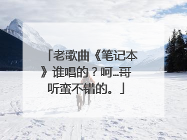 老歌曲《笔记本》谁唱的？呵…哥听蛮不错的。