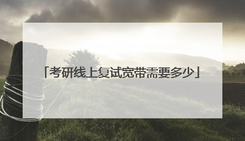 考研线上复试宽带需要多少