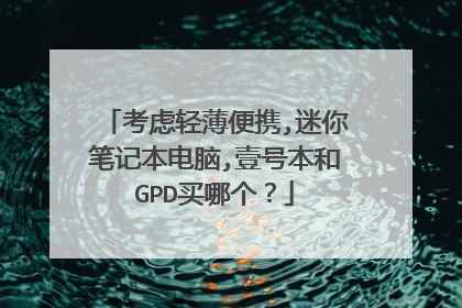 考虑轻薄便携,迷你笔记本电脑,壹号本和GPD买哪个？