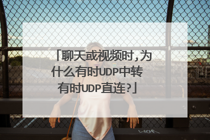 聊天或视频时,为什么有时UDP中转有时UDP直连?