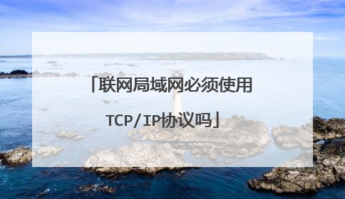 联网局域网必须使用TCP/IP协议吗