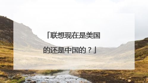 联想现在是美国的还是中国的？