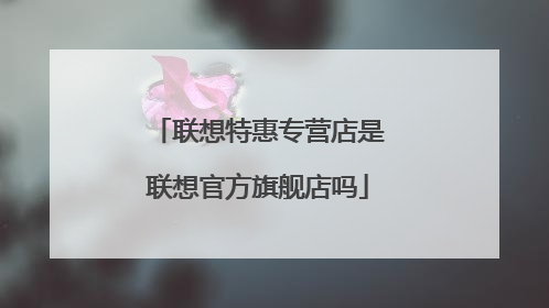 联想特惠专营店是联想官方旗舰店吗