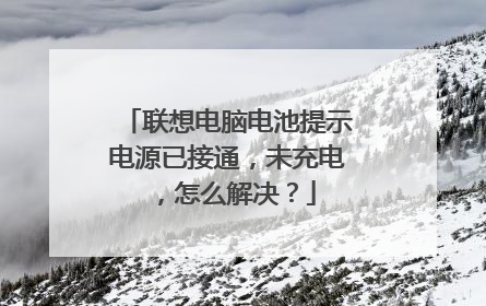 联想电脑电池提示电源已接通,未充电,怎么解决?