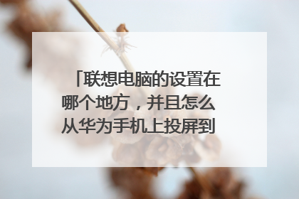 联想电脑的设置在哪个地方,并且怎么从华为手机上投屏到联想电脑上?